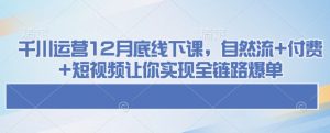千川运营12月底线下课，自然流+付费+短视频让你实现全链路爆单-天韵资源网