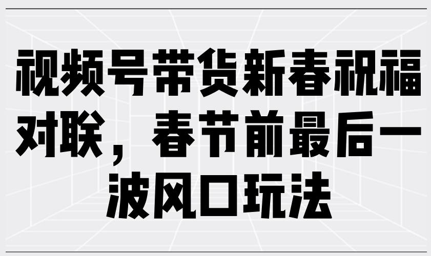 视频号带货新春祝福对联，春节前最后一波风口玩法-天韵资源网