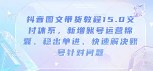 抖音图文带货教程15.0交付体系,新增账号运营锦囊、稳出单进、快速解决账号针对问题-天韵资源网
