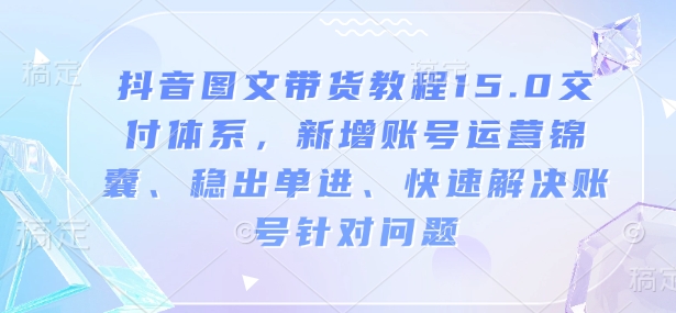抖音图文带货教程15.0交付体系，新增账号运营锦囊、稳出单进、快速解决账号针对问题-天韵资源网