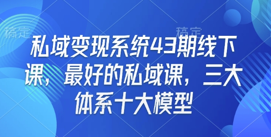 私域变现系统43期线下课，最好的私域课，三大体系十大模型-天韵资源网