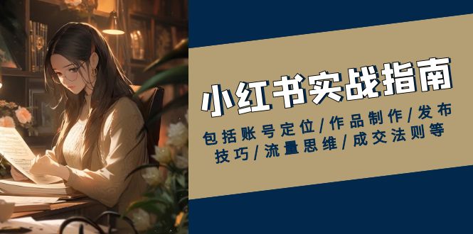 小红书实战指南，包括账号定位/作品制作/发布技巧/流量思维/成交法则等-天韵资源网