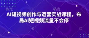 AI短视频创作与运营实战课程,布局Al短视频流量不会停-天韵资源网