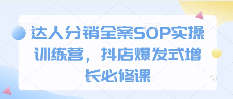 达人分销全案SOP实操训练营，抖店爆发式增长必修课-天韵资源网