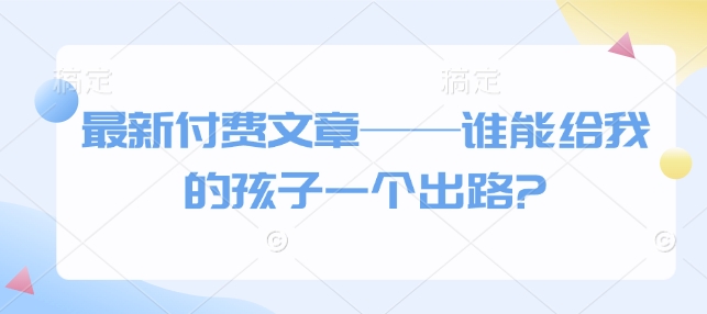 最新付费文章——谁能给我的孩子一个出路?-天韵资源网