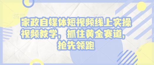 家政自媒体短视频线上实操视频教学，抓住黄金赛道，抢先领跑!-天韵资源网
