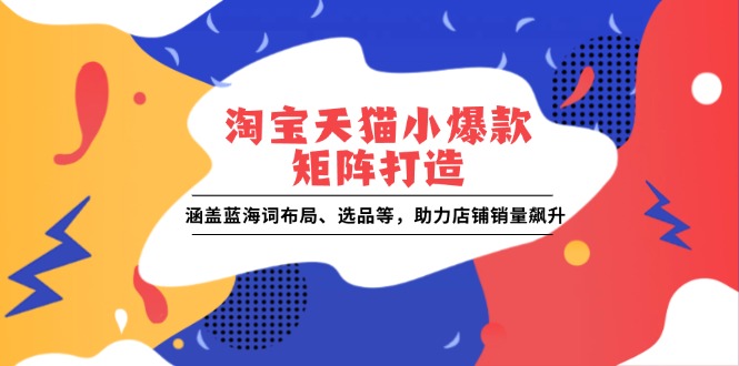 淘宝天猫小爆款矩阵打造：涵盖蓝海词布局、选品等，助力店铺销量飙升-天韵资源网