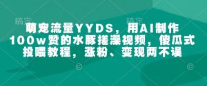 萌宠流量YYDS,用AI制作100w赞的水豚搓澡视频,傻瓜式投喂教程,涨粉、变现两不误-天韵资源网