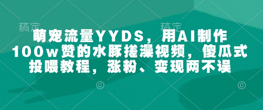 萌宠流量YYDS，用AI制作100w赞的水豚搓澡视频，傻瓜式投喂教程，涨粉、变现两不误-天韵资源网