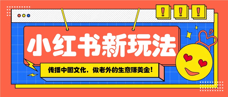小红书流量新玩法，传播中国传统文化的同时，做老外的生意赚美金！-天韵资源网