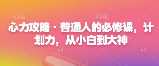 心力攻略·普通人的必修课，计划力，从小白到大神-天韵资源网