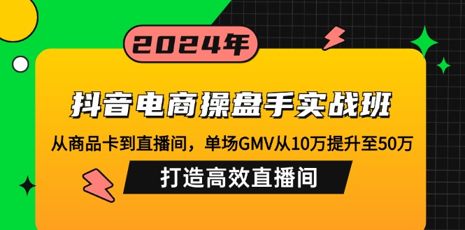 抖音电商操盘手实战班：从商品卡到直播间，单场GMV从10万提升至50万，…-天韵资源网