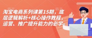 淘宝电商系列课第15期，底层逻辑解析+核心操作教程，运营、推广提升能力的必学课程+配套资料-天韵资源网
