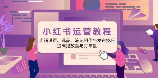小红书运营教程：店铺设置、选品、笔记制作与发布技巧、提高播放量与订…-天韵资源网