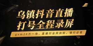 乌镇抖音直播打号全程录屏，gvm20万一场，直播行业风向标，懂行必看-天韵资源网
