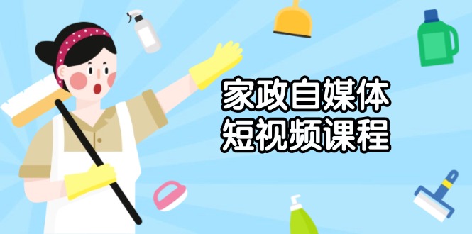 家政 自媒体短视频课程：从内容到发布，解析拍摄与剪辑技巧，打造爆款视频-天韵资源网