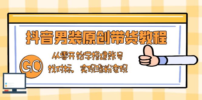 抖音男装原创带货教程：从零开始学搭建账号，找对标，实现涨粉变现-天韵资源网