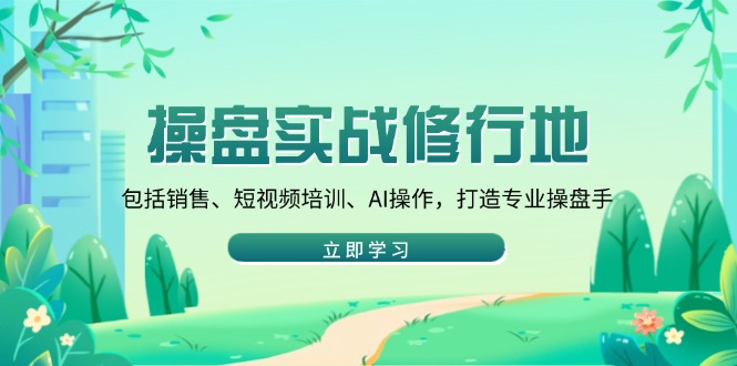 操盘实战修行地：包括销售、短视频培训、AI操作，打造专业操盘手-天韵资源网
