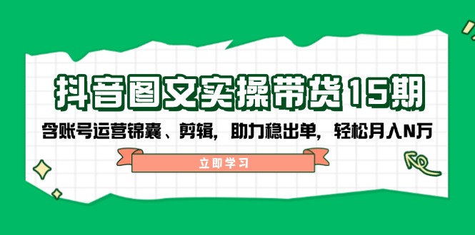 抖音 图文实操带货15期，含账号运营锦囊、剪辑，助力稳出单，轻松月入N万-天韵资源网