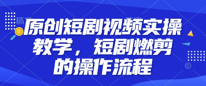 原创短剧视频实操教学，短剧燃剪的操作流程-天韵资源网