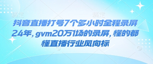 抖音直播打号7个多小时全程录屏24年，gvm20万1场的录屏，懂的都懂直播行业风向标-天韵资源网