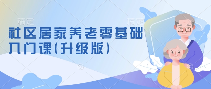 社区居家养老零基础入门课(升级版)了解新手做养老的可行模式，掌握养老项目的筹备方法-天韵资源网