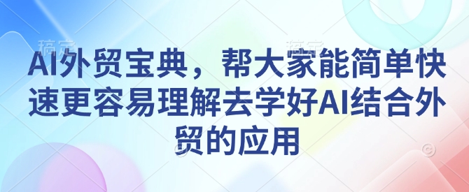 AI外贸宝典，帮大家能简单快速更容易理解去学好AI结合外贸的应用-天韵资源网