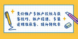 竞价推广多账户投放与获客技巧，账户搭建，多渠道精准获客，提升转化率-天韵资源网