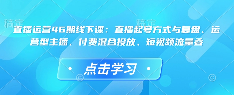 直播运营46期线下课：直播起号方式与复盘、运营型主播、付费混合投放、短视频流量叠-天韵资源网