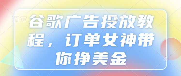 谷歌广告投放教程，订单女神带你挣美金-天韵资源网