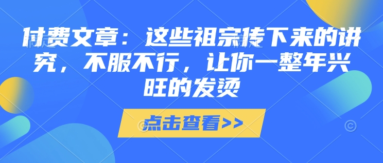 付费文章：这些祖宗传下来的讲究，不服不行，让你一整年兴旺的发烫!(全文收藏)-天韵资源网