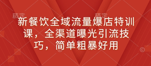 新餐饮全域流量爆店特训课，全渠道曝光引流技巧，简单粗暴好用-天韵资源网