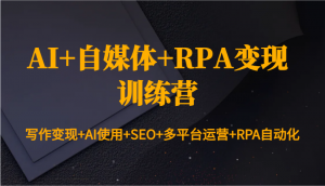 AI+自媒体+RPA变现训练营：写作变现+AI使用+SEO+多平台运营+RPA自动化-天韵资源网