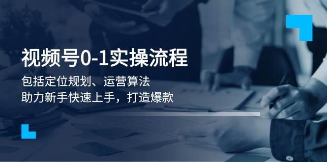 视频号0-1实战流程，包括定位规划、运营算法，助力新手快速上手，打造爆款-天韵资源网