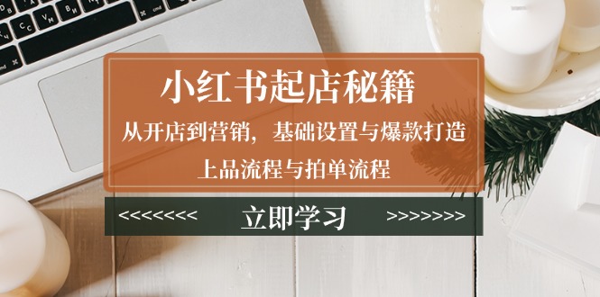 小红书起店秘籍：从开店到营销，基础设置与爆款打造、上品流程与拍单流程-天韵资源网