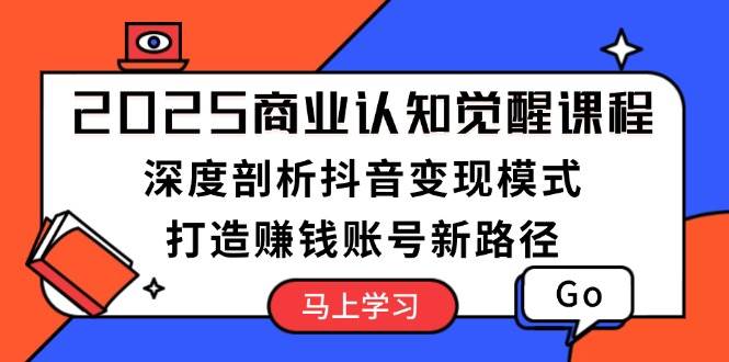 2025商业认知觉醒课程：深度剖析抖音变现模式，打造赚钱账号新路径-天韵资源网
