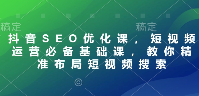 抖音SEO优化课，短视频运营必备基础课，教你精准布局短视频搜索-天韵资源网