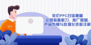 低价PPC扫流秘籍：运营必备能力, 推广基础, 产品布局与数据化选款详解-天韵资源网