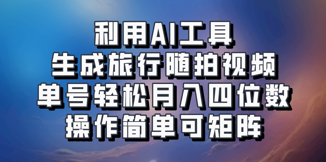 利用AI工具生成旅行随拍视频，单号轻松月入四位数，操作简单可矩阵-天韵资源网