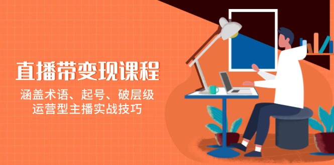 直播带变现课程，涵盖术语、起号、破层级，运营型主播实战技巧-天韵资源网