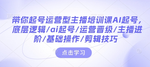 带你起号运营型主播培训课AI起号，底层逻辑/ai起号/运营晋级/主播进阶/基础操作/剪辑技巧-天韵资源网