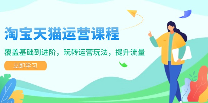 淘宝天猫运营课程，覆盖基础到进阶，玩转运营玩法，提升流量-天韵资源网