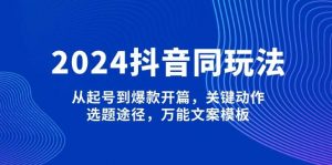 2024抖音同玩法，从起号到爆款开篇，关键动作，选题途径，万能文案模板-天韵资源网