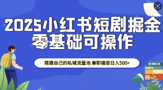 2025小红书短剧掘金，搭建自己的私域流量池，兼职福音日入5张-天韵资源网