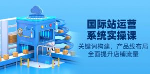 国际站运营系统实操课：关键词构建，产品线布局，全面提升店铺流量-天韵资源网