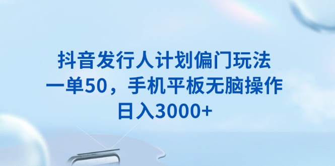 抖音发行人计划偏门玩法，一单50，手机平板无脑操作，日入3000+-天韵资源网