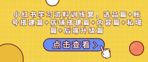 小红书学习资料训练营，选品篇+账号搭建篇+店铺搭建篇+内容篇+私域篇+后端升级篇-天韵资源网
