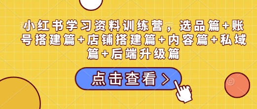 小红书学习资料训练营，选品篇+账号搭建篇+店铺搭建篇+内容篇+私域篇+后端升级篇-天韵资源网