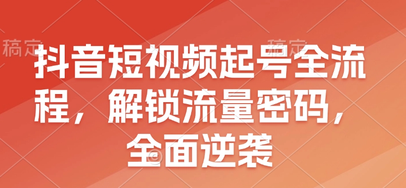 抖音短视频起号全流程，解锁流量密码，全面逆袭-天韵资源网
