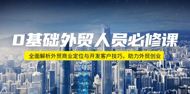 0基础外贸人员必修课：全面解析外贸商业定位与开发客户技巧，助力外贸创业-天韵资源网